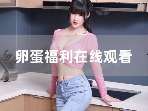卵蛋视频福利,揭秘精彩内容背后的惊喜与乐趣